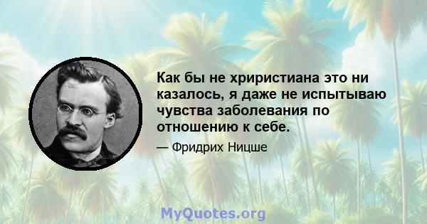 Как бы не хриристиана это ни казалось, я даже не испытываю чувства заболевания по отношению к себе.