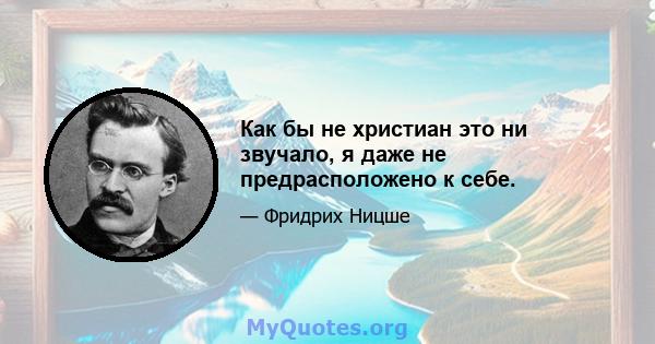 Как бы не христиан это ни звучало, я даже не предрасположено к себе.