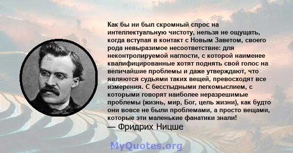 Как бы ни был скромный спрос на интеллектуальную чистоту, нельзя не ощущать, когда вступая в контакт с Новым Заветом, своего рода невыразимое несоответствие: для неконтролируемой наглости, с которой наименее