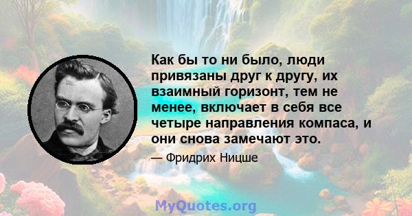 Как бы то ни было, люди привязаны друг к другу, их взаимный горизонт, тем не менее, включает в себя все четыре направления компаса, и они снова замечают это.