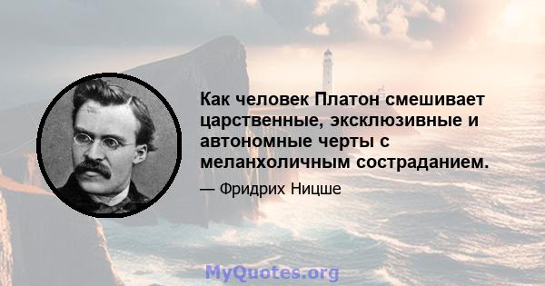 Как человек Платон смешивает царственные, эксклюзивные и автономные черты с меланхоличным состраданием.