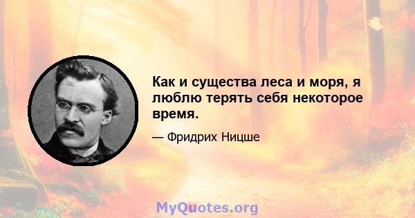 Как и существа леса и моря, я люблю терять себя некоторое время.