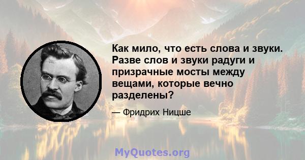 Как мило, что есть слова и звуки. Разве слов и звуки радуги и призрачные мосты между вещами, которые вечно разделены?