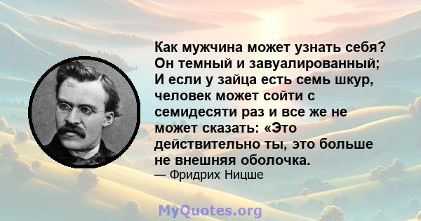 Как мужчина может узнать себя? Он темный и завуалированный; И если у зайца есть семь шкур, человек может сойти с семидесяти раз и все же не может сказать: «Это действительно ты, это больше не внешняя оболочка.