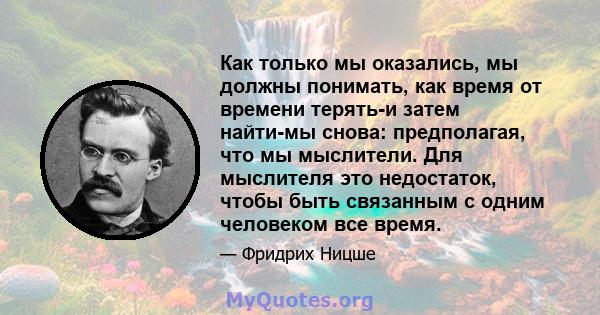 Как только мы оказались, мы должны понимать, как время от времени терять-и затем найти-мы снова: предполагая, что мы мыслители. Для мыслителя это недостаток, чтобы быть связанным с одним человеком все время.