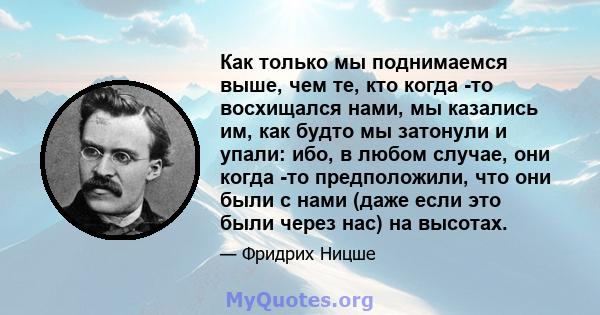 Как только мы поднимаемся выше, чем те, кто когда -то восхищался нами, мы казались им, как будто мы затонули и упали: ибо, в любом случае, они когда -то предположили, что они были с нами (даже если это были через нас)