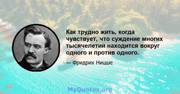 Как трудно жить, когда чувствует, что суждение многих тысячелетий находится вокруг одного и против одного.