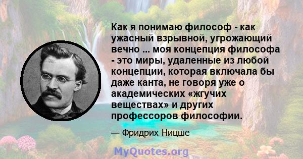 Как я понимаю философ - как ужасный взрывной, угрожающий вечно ... моя концепция философа - это миры, удаленные из любой концепции, которая включала бы даже канта, не говоря уже о академических «жгучих веществах» и