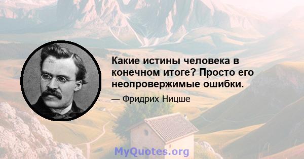 Какие истины человека в конечном итоге? Просто его неопровержимые ошибки.