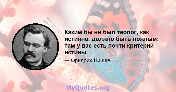 Каким бы ни был теолог, как истинно, должно быть ложным: там у вас есть почти критерий истины.