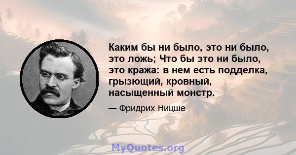 Каким бы ни было, это ни было, это ложь; Что бы это ни было, это кража: в нем есть подделка, грызющий, кровный, насыщенный монстр.