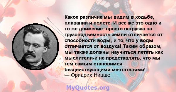 Какое различие мы видим в ходьбе, плавании и полете. И все же это одно и то же движение: просто нагрузка на грузоподъемность земли отличается от способности воды, и то, что у воды отличается от воздуха! Таким образом,