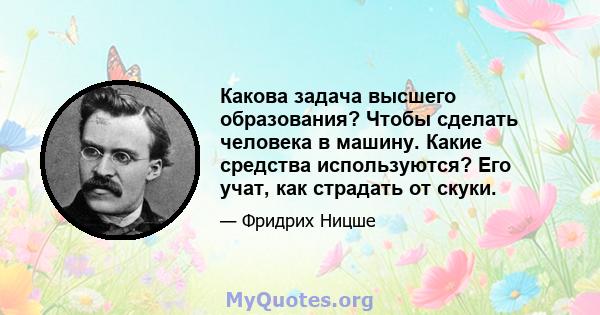 Какова задача высшего образования? Чтобы сделать человека в машину. Какие средства используются? Его учат, как страдать от скуки.