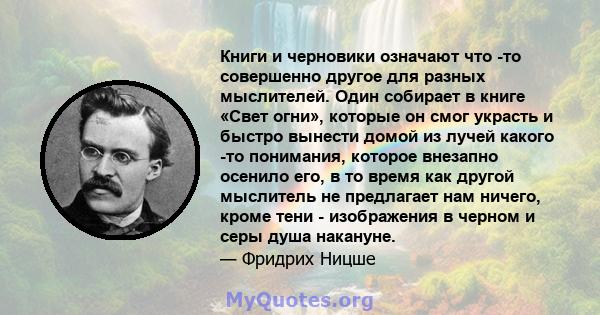 Книги и черновики означают что -то совершенно другое для разных мыслителей. Один собирает в книге «Свет огни», которые он смог украсть и быстро вынести домой из лучей какого -то понимания, которое внезапно осенило его,