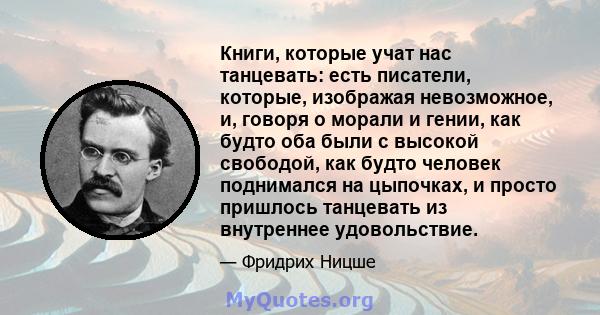 Книги, которые учат нас танцевать: есть писатели, которые, изображая невозможное, и, говоря о морали и гении, как будто оба были с высокой свободой, как будто человек поднимался на цыпочках, и просто пришлось танцевать