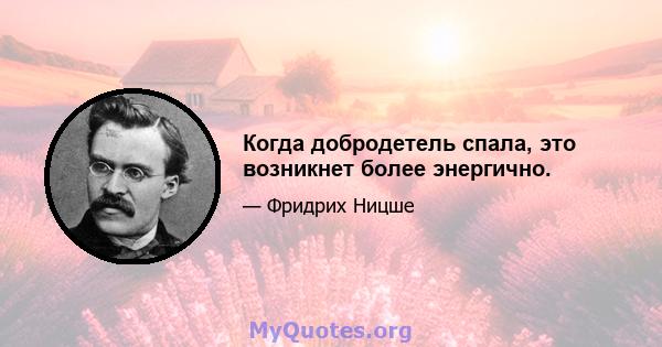 Когда добродетель спала, это возникнет более энергично.