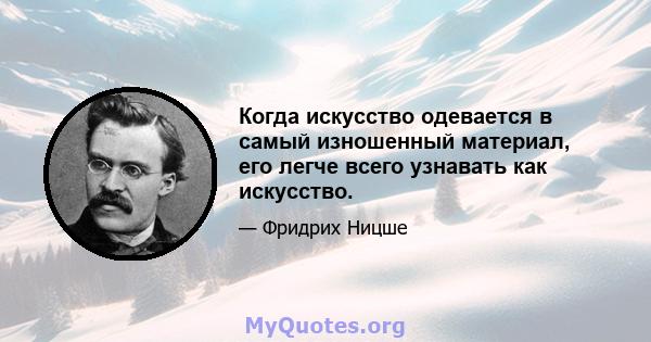 Когда искусство одевается в самый изношенный материал, его легче всего узнавать как искусство.