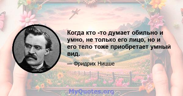 Когда кто -то думает обильно и умно, не только его лицо, но и его тело тоже приобретает умный вид.