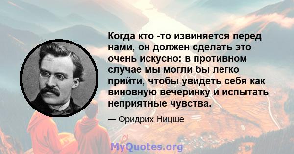 Когда кто -то извиняется перед нами, он должен сделать это очень искусно: в противном случае мы могли бы легко прийти, чтобы увидеть себя как виновную вечеринку и испытать неприятные чувства.