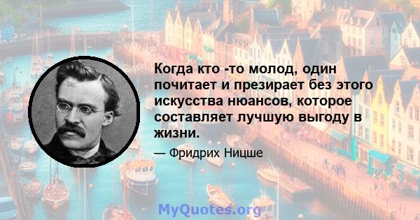 Когда кто -то молод, один почитает и презирает без этого искусства нюансов, которое составляет лучшую выгоду в жизни.