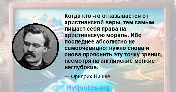 Когда кто -то отказывается от христианской веры, тем самым лишает себя права на христианскую мораль. Ибо последнее абсолютно не самоочевидно: нужно снова и снова прояснить эту точку зрения, несмотря на английские мелкие 