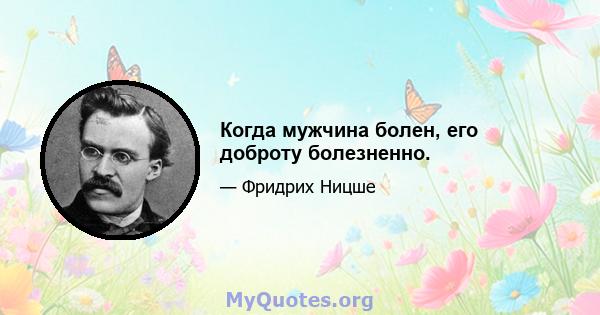 Когда мужчина болен, его доброту болезненно.