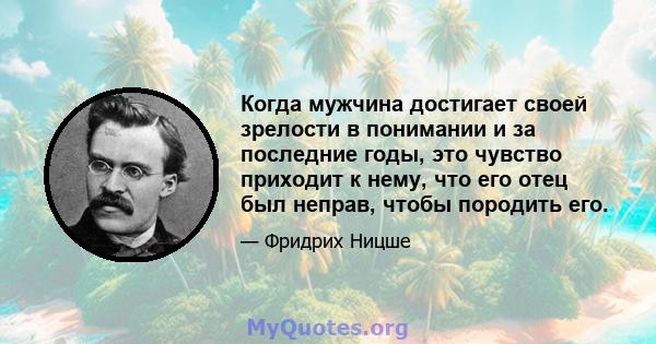 Когда мужчина достигает своей зрелости в понимании и за последние годы, это чувство приходит к нему, что его отец был неправ, чтобы породить его.