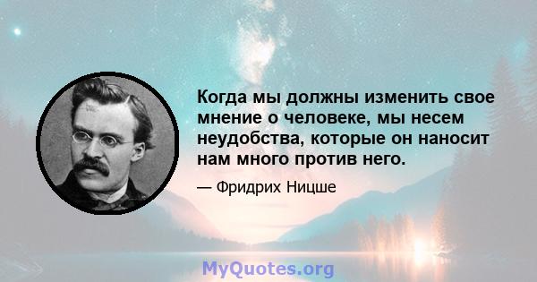 Когда мы должны изменить свое мнение о человеке, мы несем неудобства, которые он наносит нам много против него.