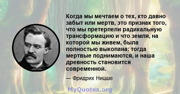 Когда мы мечтаем о тех, кто давно забыт или мертв, это признак того, что мы претерпели радикальную трансформацию и что земля, на которой мы живем, была полностью выкопана: тогда мертвые поднимаются, и наша древность