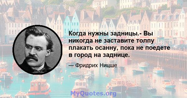 Когда нужны задницы.- Вы никогда не заставите толпу плакать осанну, пока не поедете в город на заднице.