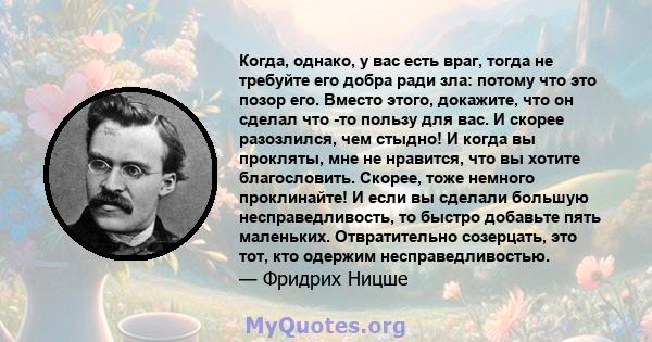 Когда, однако, у вас есть враг, тогда не требуйте его добра ради зла: потому что это позор его. Вместо этого, докажите, что он сделал что -то пользу для вас. И скорее разозлился, чем стыдно! И когда вы прокляты, мне не