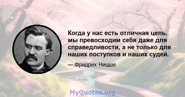 Когда у нас есть отличная цель, мы превосходим себя даже для справедливости, а не только для наших поступков и наших судей.