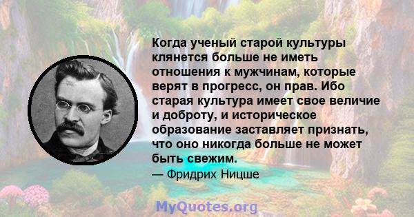 Когда ученый старой культуры клянется больше не иметь отношения к мужчинам, которые верят в прогресс, он прав. Ибо старая культура имеет свое величие и доброту, и историческое образование заставляет признать, что оно