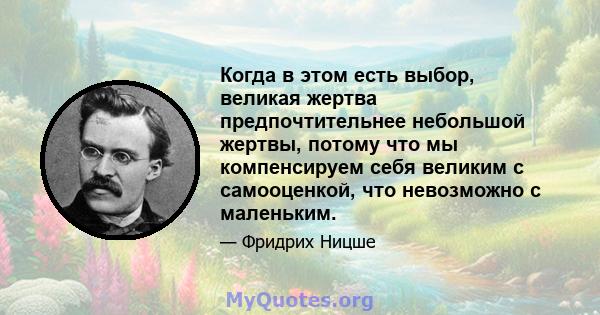 Когда в этом есть выбор, великая жертва предпочтительнее небольшой жертвы, потому что мы компенсируем себя великим с самооценкой, что невозможно с маленьким.