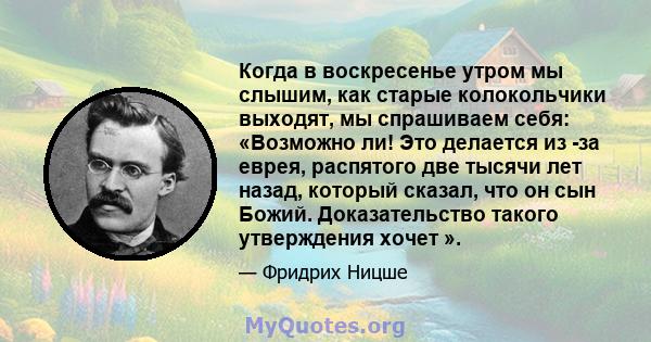 Когда в воскресенье утром мы слышим, как старые колокольчики выходят, мы спрашиваем себя: «Возможно ли! Это делается из -за еврея, распятого две тысячи лет назад, который сказал, что он сын Божий. Доказательство такого