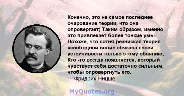 Конечно, это не самое последнее очарование теории, что она опровергает; Таким образом, именно это привлекает более тонкие умы. Похоже, что сотня-резниская теория «свободной воли» обязана своей устойчивости только этому