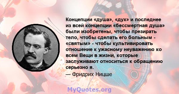 Концепции «душа», «дух» и последнее из всей концепции «бессмертная душа» были изобретены, чтобы презирать тело, чтобы сделать его больным - «святым» - чтобы культивировать отношение к ужасному неуважению ко всем Вещи в