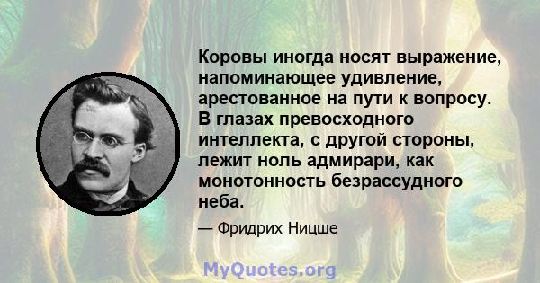 Коровы иногда носят выражение, напоминающее удивление, арестованное на пути к вопросу. В глазах превосходного интеллекта, с другой стороны, лежит ноль адмирари, как монотонность безрассудного неба.