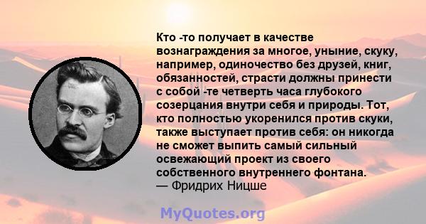 Кто -то получает в качестве вознаграждения за многое, уныние, скуку, например, одиночество без друзей, книг, обязанностей, страсти должны принести с собой -те четверть часа глубокого созерцания внутри себя и природы.