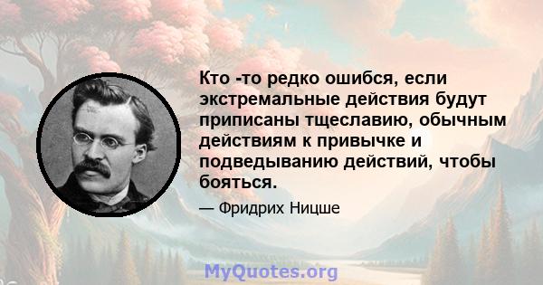 Кто -то редко ошибся, если экстремальные действия будут приписаны тщеславию, обычным действиям к привычке и подведыванию действий, чтобы бояться.