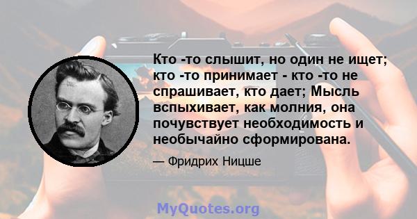 Кто -то слышит, но один не ищет; кто -то принимает - кто -то не спрашивает, кто дает; Мысль вспыхивает, как молния, она почувствует необходимость и необычайно сформирована.