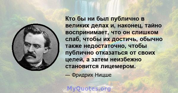 Кто бы ни был публично в великих делах и, наконец, тайно воспринимает, что он слишком слаб, чтобы их достичь, обычно также недостаточно, чтобы публично отказаться от своих целей, а затем неизбежно становится лицемером.