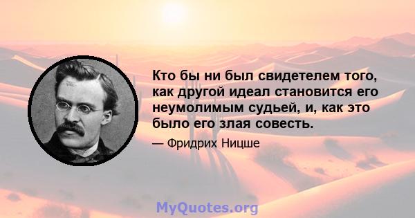 Кто бы ни был свидетелем того, как другой идеал становится его неумолимым судьей, и, как это было его злая совесть.