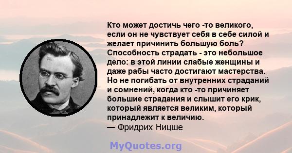 Кто может достичь чего -то великого, если он не чувствует себя в себе силой и желает причинить большую боль? Способность страдать - это небольшое дело: в этой линии слабые женщины и даже рабы часто достигают мастерства. 