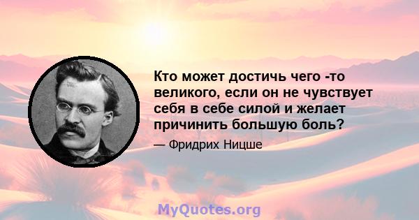 Кто может достичь чего -то великого, если он не чувствует себя в себе силой и желает причинить большую боль?