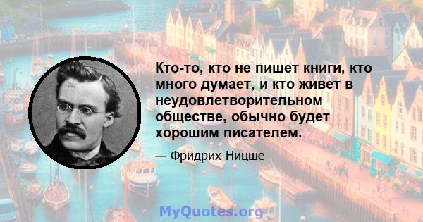 Кто-то, кто не пишет книги, кто много думает, и кто живет в неудовлетворительном обществе, обычно будет хорошим писателем.