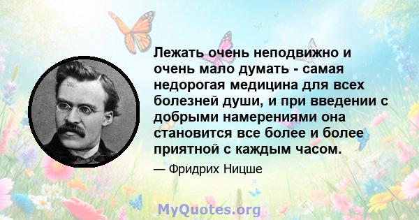 Лежать очень неподвижно и очень мало думать - самая недорогая медицина для всех болезней души, и при введении с добрыми намерениями она становится все более и более приятной с каждым часом.