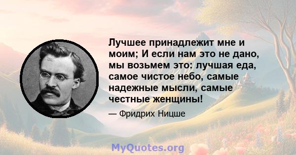 Лучшее принадлежит мне и моим; И если нам это не дано, мы возьмем это: лучшая еда, самое чистое небо, самые надежные мысли, самые честные женщины!