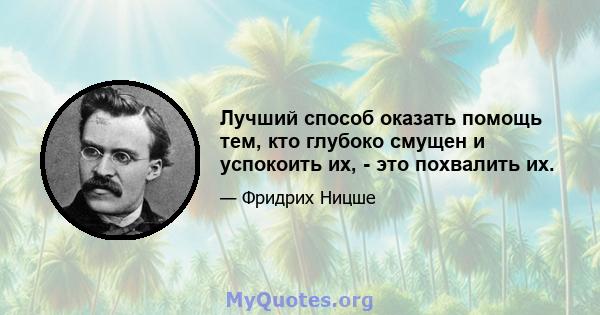 Лучший способ оказать помощь тем, кто глубоко смущен и успокоить их, - это похвалить их.