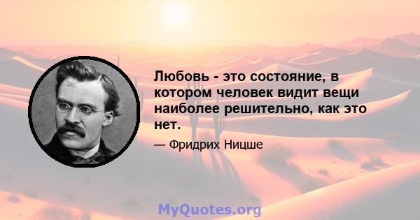 Любовь - это состояние, в котором человек видит вещи наиболее решительно, как это нет.